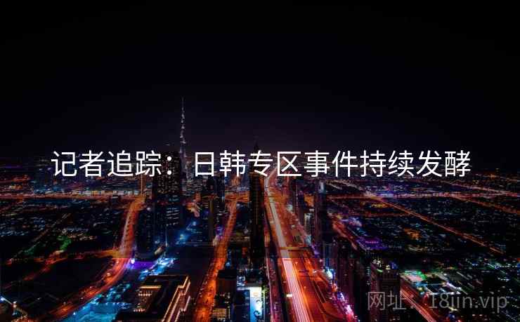 记者追踪:日韩专区事件持续发酵