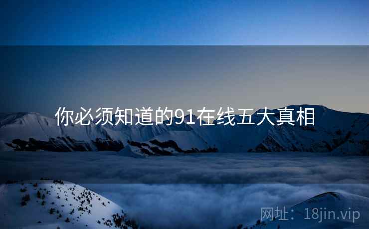 你必须知道的91在线五大真相