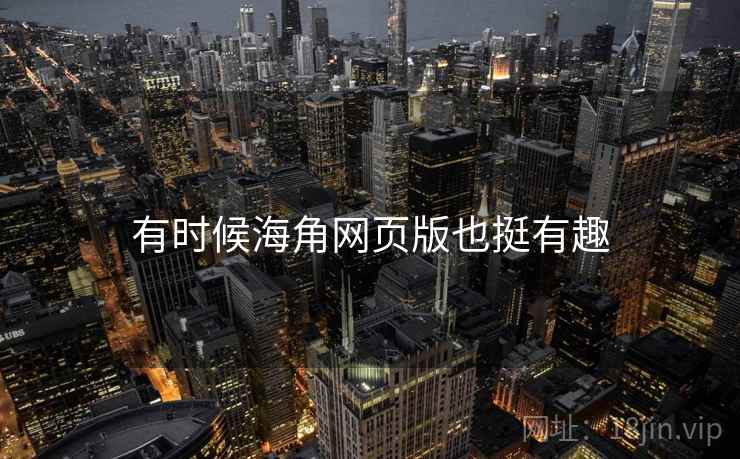 有时候海角网页版也挺有趣 有时候海角网页版也挺有趣