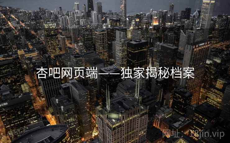 杏吧网页端——独家揭秘档案 杏吧网页端——独家揭秘档案
