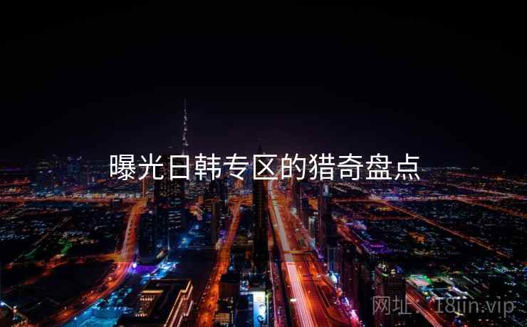 曝光日韩专区的猎奇盘点 曝光日韩专区的猎奇盘点
