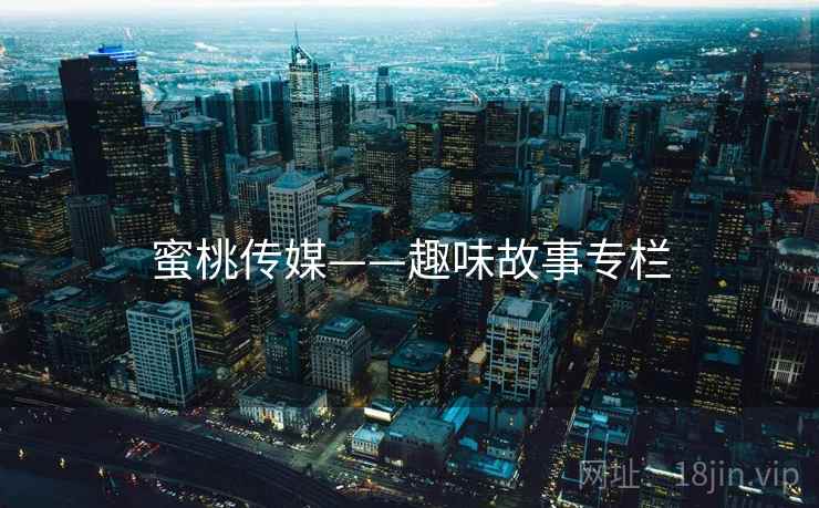 蜜桃传媒——趣味故事专栏 蜜桃传媒——趣味故事专栏