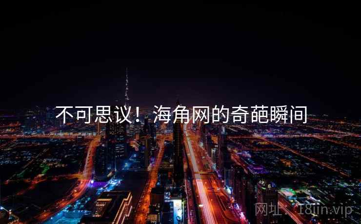 不可思议!海角网的奇葩瞬间 不可思议!海角网的奇葩瞬间