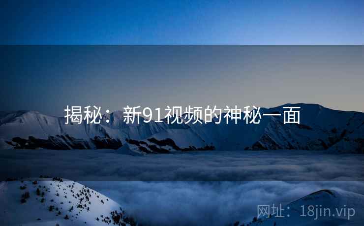 揭秘:新91视频的神秘一面 揭秘:新91视频的神秘一面