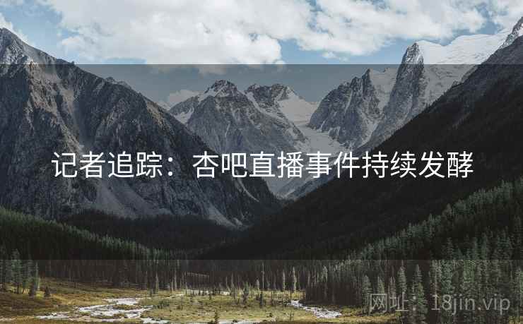 记者追踪:杏吧直播事件持续发酵