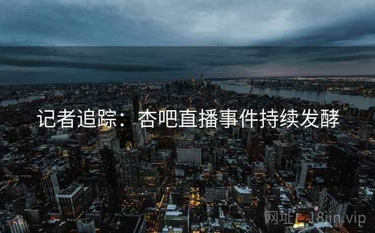 记者追踪:杏吧直播事件持续发酵 记者追踪:杏吧直播事件持续发酵