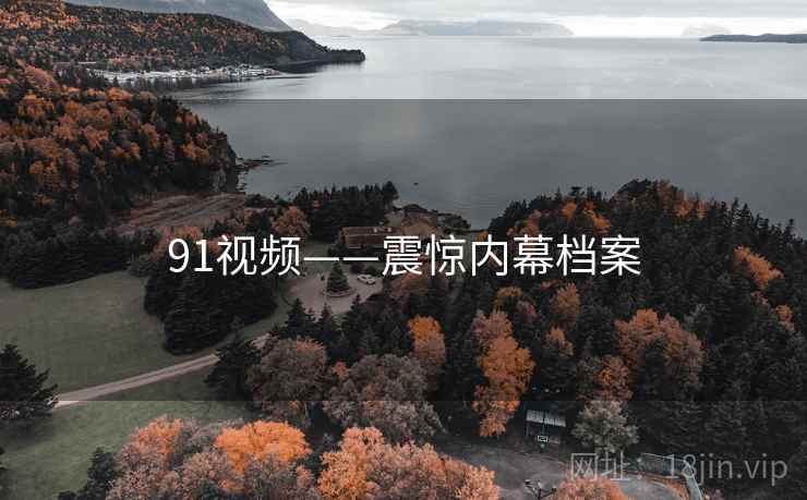 91视频——震惊内幕档案 91视频——震惊内幕档案