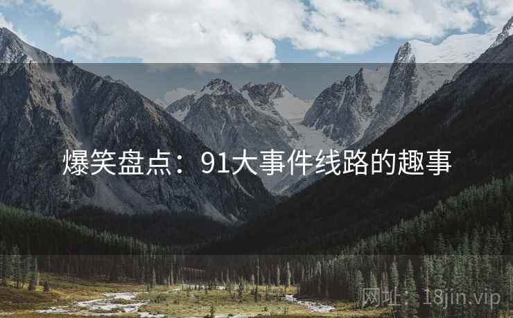 爆笑盘点:91大事件线路的趣事 爆笑盘点:91大事件线路的趣事