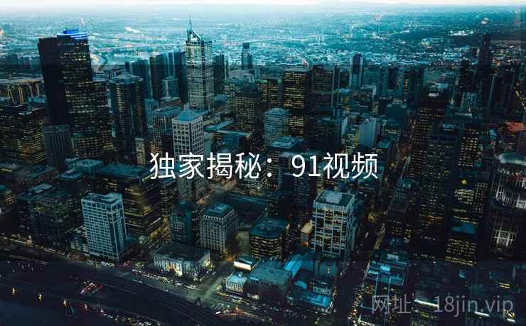 独家揭秘:91视频