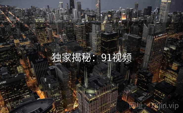 独家揭秘:91视频 独家揭秘:91视频