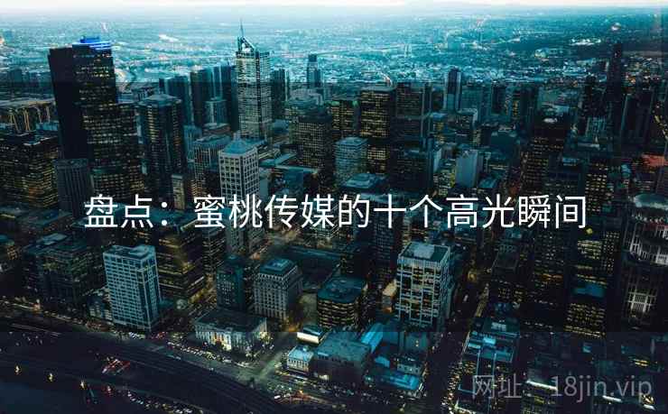 盘点:蜜桃传媒的十个高光瞬间 盘点:蜜桃传媒的十个高光瞬间