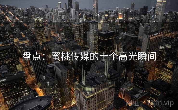 盘点:蜜桃传媒的十个高光瞬间