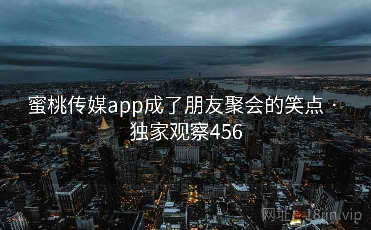 蜜桃传媒app成了朋友聚会的笑点 · 独家观察456 蜜桃传媒app成了朋友聚会的笑点 · 独家观察456