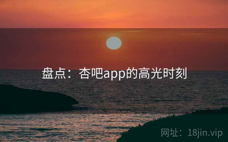 盘点:杏吧app的高光时刻