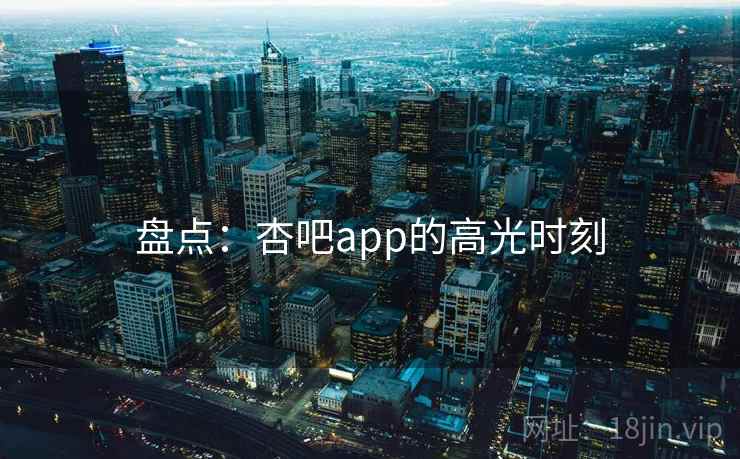 盘点:杏吧app的高光时刻 盘点:杏吧app的高光时刻
