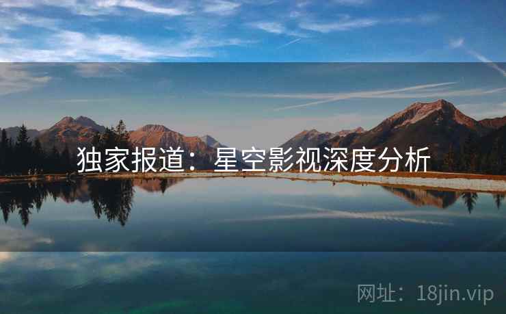 独家报道：星空影视深度分析