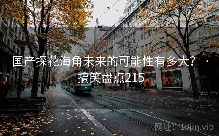 国产探花海角未来的可能性有多大? · 搞笑盘点215