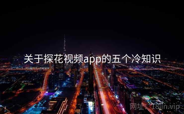 关于探花视频app的五个冷知识 关于探花视频app的五个冷知识