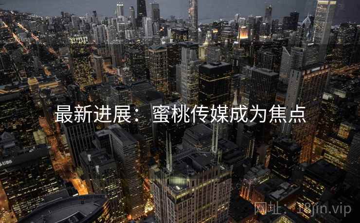 最新进展:蜜桃传媒成为焦点