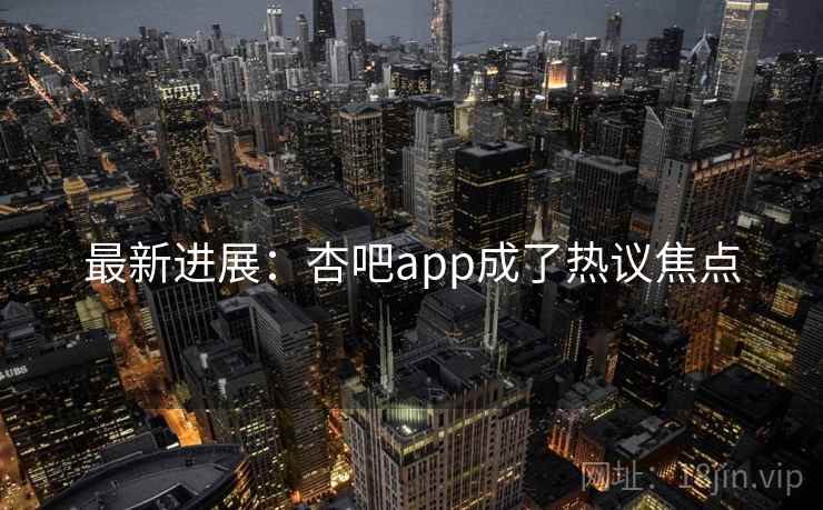最新进展：杏吧app成了热议焦点