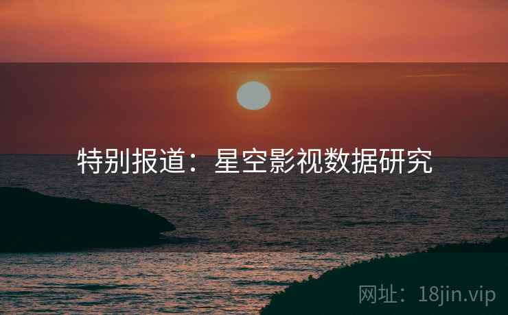 特别报道：星空影视数据研究