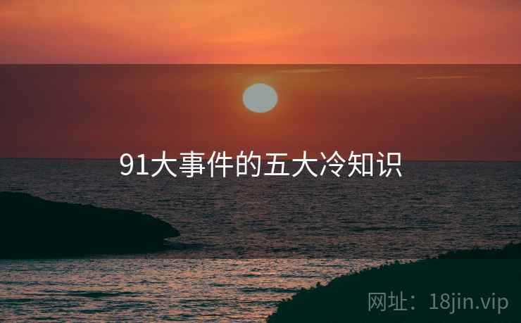 91大事件的五大冷知识 91大事件的五大冷知识