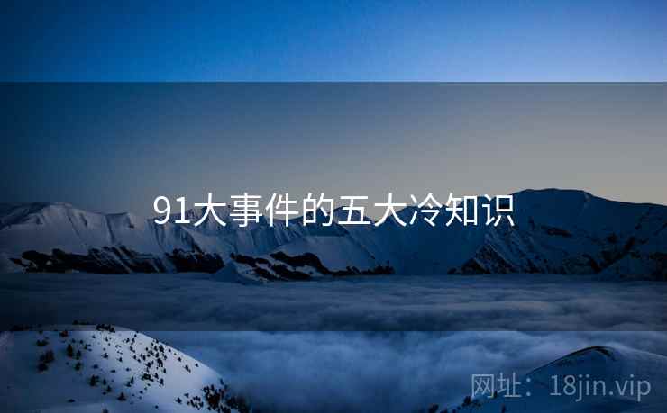 91大事件的五大冷知识 91大事件的五大冷知识