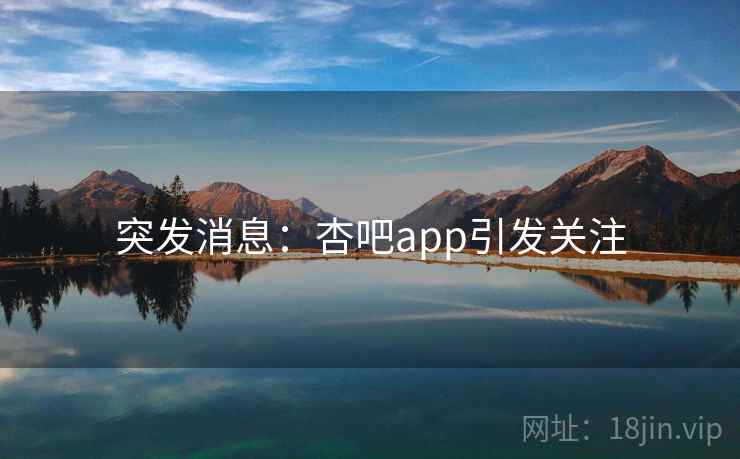 突发消息:杏吧app引发关注 突发消息:杏吧app引发关注