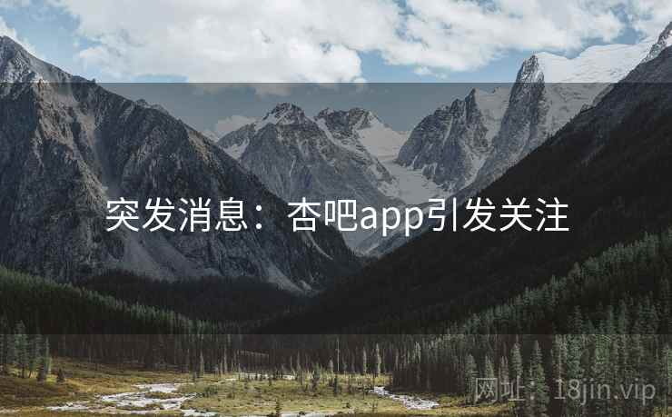 突发消息:杏吧app引发关注 突发消息:杏吧app引发关注