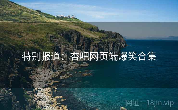 特别报道:杏吧网页端爆笑合集