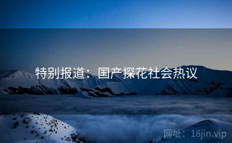 特别报道:国产探花社会热议