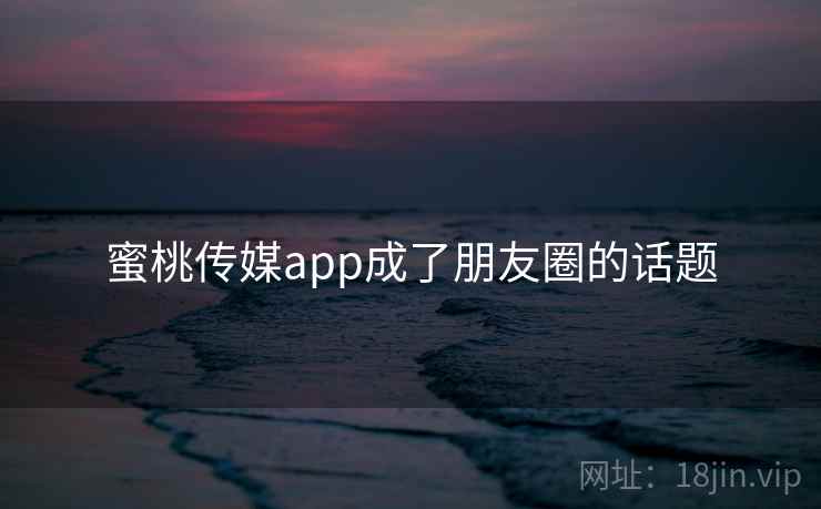 蜜桃传媒app成了朋友圈的话题
