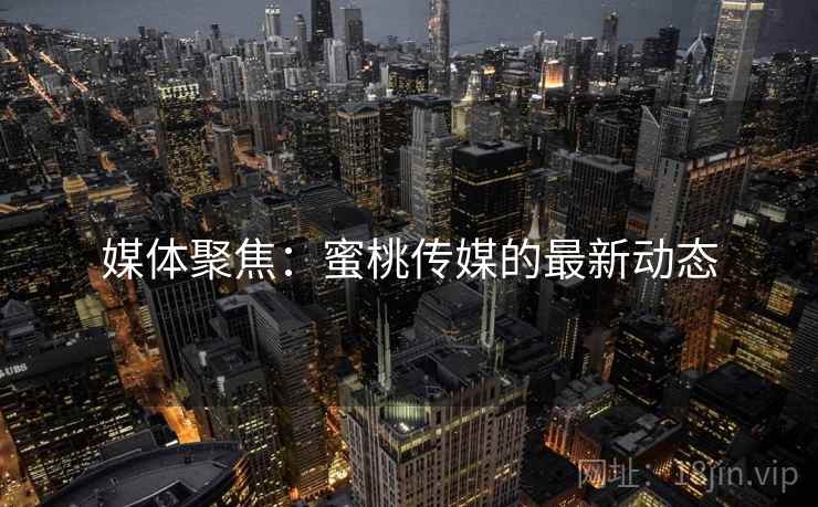 媒体聚焦:蜜桃传媒的最新动态