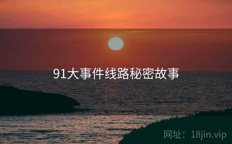 91大事件线路秘密故事