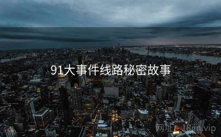 91大事件线路秘密故事 91大事件线路秘密故事