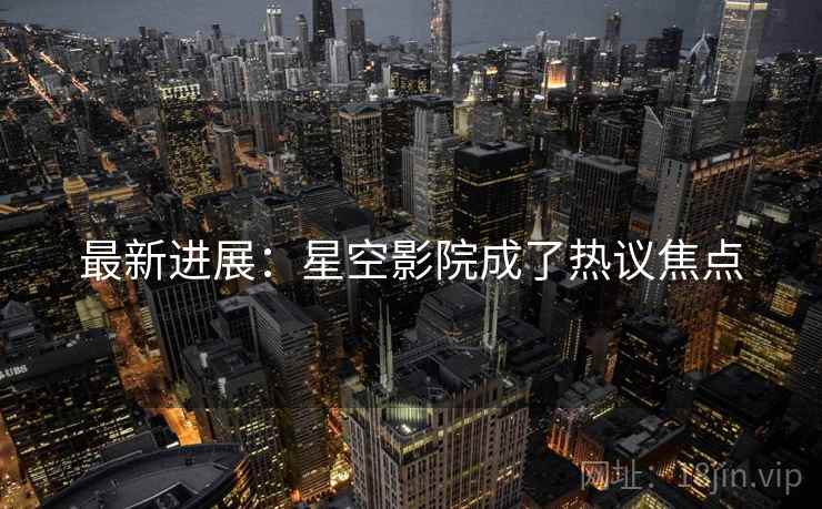 最新进展：星空影院成了热议焦点