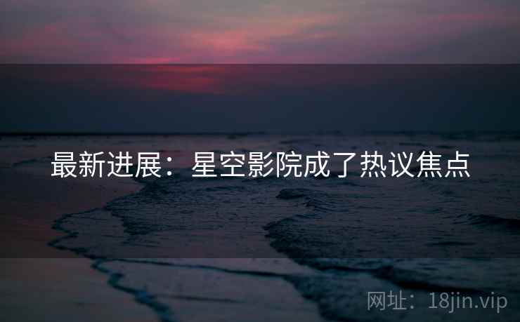 最新进展：星空影院成了热议焦点