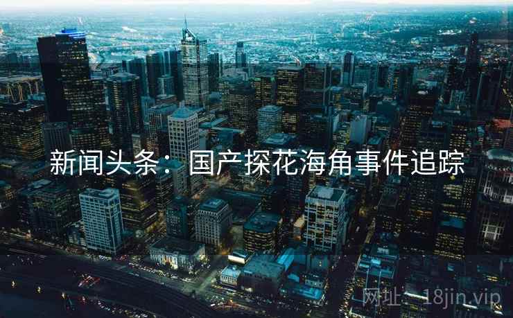 新闻头条:国产探花海角事件追踪