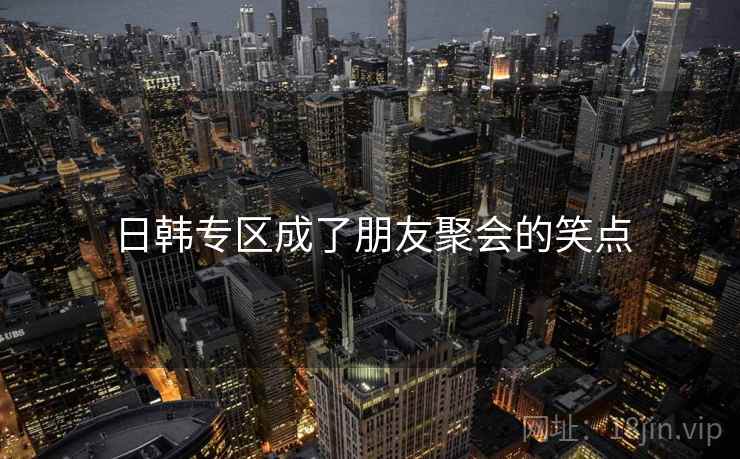 日韩专区成了朋友聚会的笑点