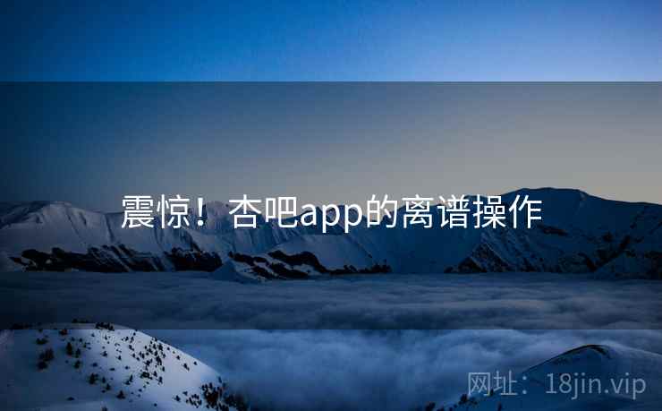 震惊!杏吧app的离谱操作