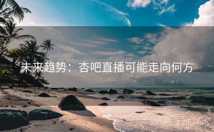 未来趋势:杏吧直播可能走向何方