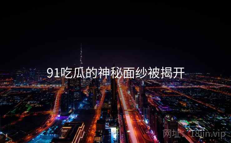 91吃瓜的神秘面纱被揭开 91吃瓜的神秘面纱被揭开