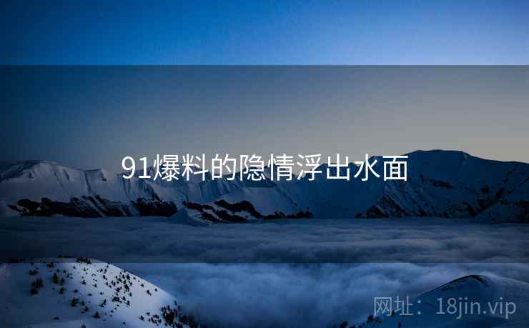 91爆料的隐情浮出水面