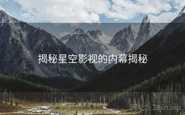 揭秘星空影视的内幕揭秘 揭秘星空影视的内幕揭秘
