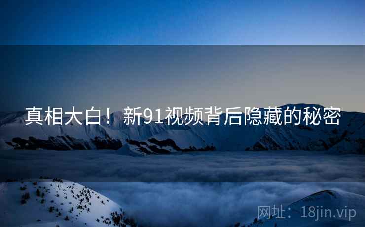 真相大白!新91视频背后隐藏的秘密