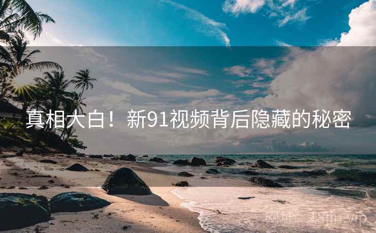 真相大白!新91视频背后隐藏的秘密 真相大白!新91视频背后隐藏的秘密