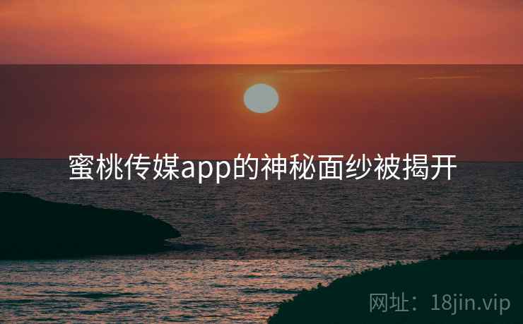 蜜桃传媒app的神秘面纱被揭开
