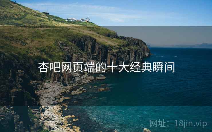 杏吧网页端的十大经典瞬间 杏吧网页端的十大经典瞬间