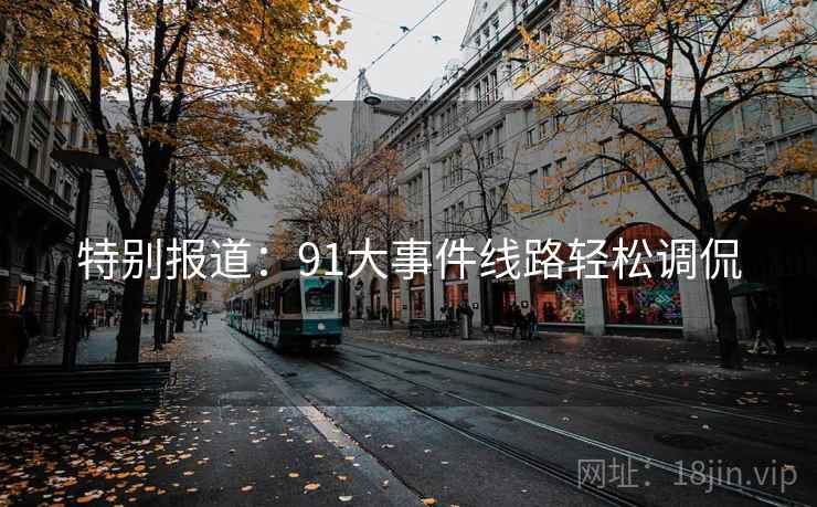 特别报道:91大事件线路轻松调侃 特别报道:91大事件线路轻松调侃