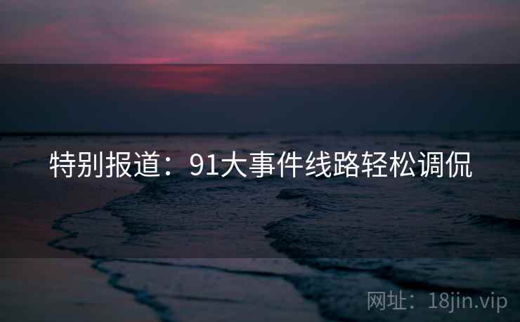 特别报道:91大事件线路轻松调侃